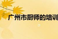 广州市厨师的培训（广州厨师培训中心）