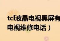 tcl液晶电视黑屏有声音没图像怎么维修（tcl电视维修电话）