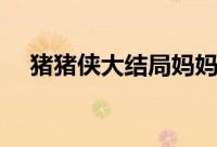 猪猪侠大结局妈妈死亡（猪猪侠大结局）