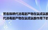 芳香族碘代消毒副产物在氯或氯胺作用下的转化与分解（关于芳香族碘代消毒副产物在氯或氯胺作用下的转化与分解的简介）