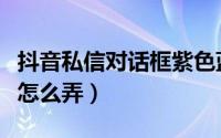 抖音私信对话框紫色蓝色（抖音聊天紫色火苗怎么弄）