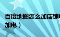 百度地图怎么加店铺电话（百度地图如何上门加电）