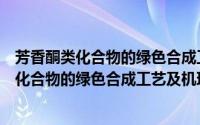 芳香酮类化合物的绿色合成工艺及机理研究（关于芳香酮类化合物的绿色合成工艺及机理研究的简介）
