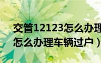 交管12123怎么办理车辆停驶（交管12123怎么办理车辆过户）