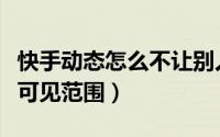 快手动态怎么不让别人看（快手如何设置动态可见范围）