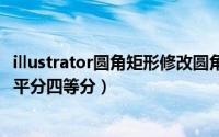illustrator圆角矩形修改圆角大小（​illustrator怎样把矩形平分四等分）