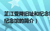 芷江受降旧址和纪念馆（关于芷江受降旧址和纪念馆的简介）