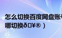 怎么切换百度网盘账号（夸克网盘个人账号在哪切换
