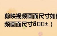 剪映视频画面尺寸如何调整（剪映如何修改视频画面尺寸