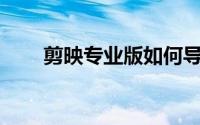 剪映专业版如何导入视频文件