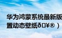 华为鸿蒙系统最新版本（鸿蒙4.0版本如何设置动态壁纸
