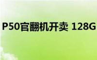 P50官翻机开卖 128G+骁龙888售价3199元