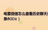 电委微信怎么查看历史聊天记录（微信怎么查看历史聊天记录