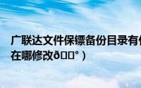 广联达文件保镖备份目录有什么用（华为手机助手备份目录在哪修改