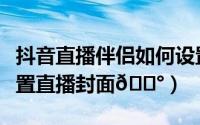抖音直播伴侣如何设置（抖音直播伴侣如何设置直播封面