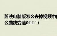 剪映电脑版怎么去掉视频中的文字怎么去掉（剪映电脑版怎么曲线变速