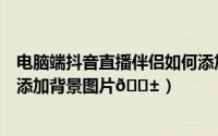 电脑端抖音直播伴侣如何添加背景音乐（抖音直播伴侣如何添加背景图片