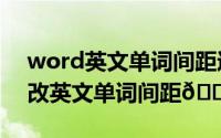 word英文单词间距过大（​Word中怎么修改英文单词间距