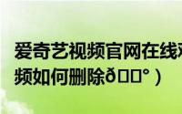 爱奇艺视频官网在线观看官网（爱奇艺本地视频如何删除