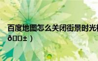 百度地图怎么关闭街景时光机（百度地图怎么关闭街景地图
