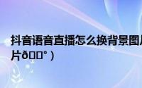 抖音语音直播怎么换背景图片（抖音语音直播怎么换背景图片