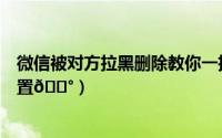 微信被对方拉黑删除教你一招挽回（微信防拉黑功能怎么设置