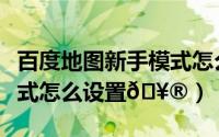 百度地图新手模式怎么设置（百度地图熟路模式怎么设置