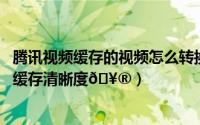 腾讯视频缓存的视频怎么转换mp4（腾讯视频如何调整视频缓存清晰度