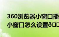 360浏览器小窗口播放怎么设置（oppok11小窗口怎么设置