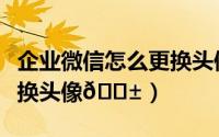 企业微信怎么更换头像（七猫免费小说如何更换头像