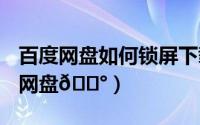 百度网盘如何锁屏下载（​百度网盘如何锁定网盘