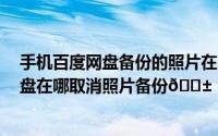 手机百度网盘备份的照片在电脑百度网盘哪里找（​百度网盘在哪取消照片备份