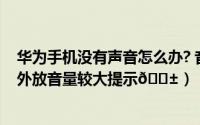华为手机没有声音怎么办? 音量已经打开了（抖音怎么打开外放音量较大提示
