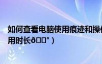 如何查看电脑使用痕迹和操作记录（抖音如何查看每日的使用时长