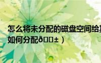 怎么将未分配的磁盘空间给其他盘（分区助手磁盘空间内存如何分配