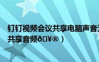 钉钉视频会议共享电脑声音无声音（钉钉视频会议在哪打开共享音频