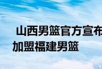  山西男篮官方宣布队内球员黎璋霖离队他将加盟福建男篮