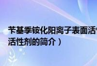 苄基季铵化阳离子表面活性剂（关于苄基季铵化阳离子表面活性剂的简介）