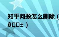 知乎问题怎么删除（知乎在哪删除问题回答