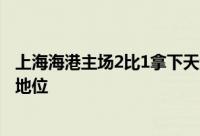 上海海港主场2比1拿下天津津门虎继续巩固了自己领头羊的地位