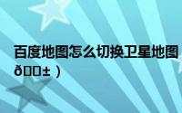 百度地图怎么切换卫星地图（百度地图如何切换为三维地图