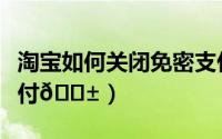 淘宝如何关闭免密支付（淘宝怎样关闭免密支付