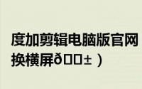 度加剪辑电脑版官网（度加剪辑如何将视频转换横屏