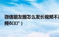 微信朋友圈怎么发长视频不是收藏（微信朋友圈怎么发长视频
