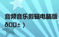 音频音乐剪辑电脑版（度加剪辑在哪添加音乐