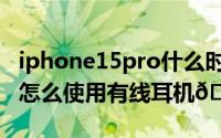 iphone15pro什么时候上市（iphone15pro怎么使用有线耳机