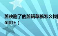 剪映删了的剪辑草稿怎么找回（度加剪辑如何清理草稿素材