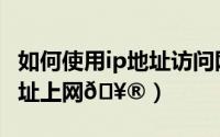 如何使用ip地址访问网站（怎么使用别的ip地址上网