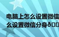 电脑上怎么设置微信分身（iphone15pro怎么设置微信分身