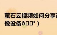 萤石云视频如何分享设备（萤石云视频添加摄像设备